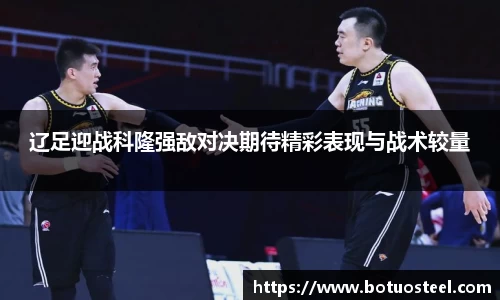 辽足迎战科隆强敌对决期待精彩表现与战术较量